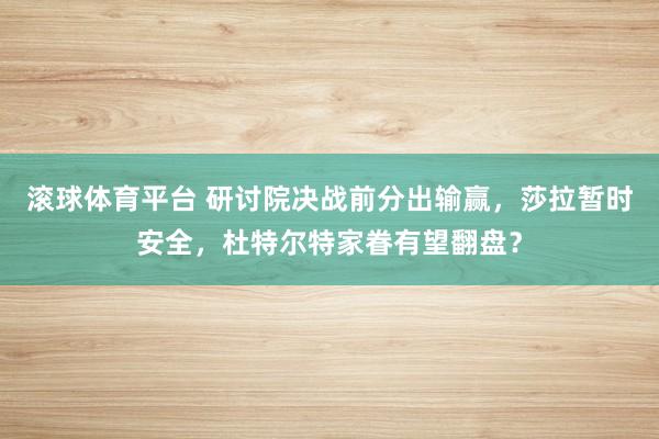 滚球体育平台 研讨院决战前分出输赢，莎拉暂时安全，杜特尔特家眷有望翻盘？