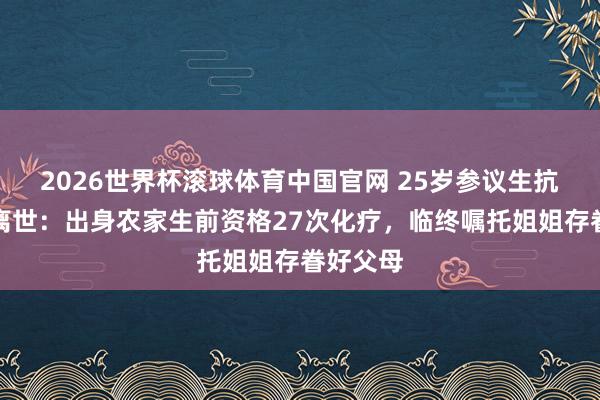 2026世界杯滚球体育中国官网 25岁参议生抗癌两年离世：出身农家生前资格27次化疗，临终嘱托姐姐存眷好父母