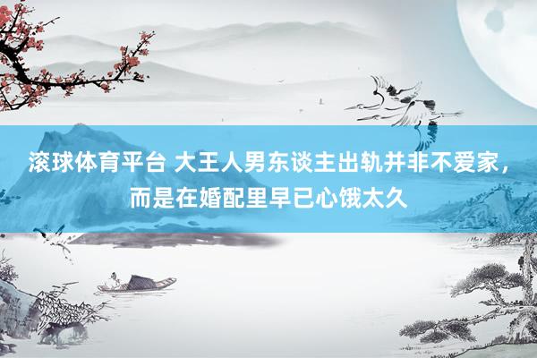 滚球体育平台 大王人男东谈主出轨并非不爱家，而是在婚配里早已心饿太久