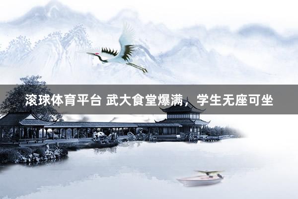 滚球体育平台 武大食堂爆满，学生无座可坐
