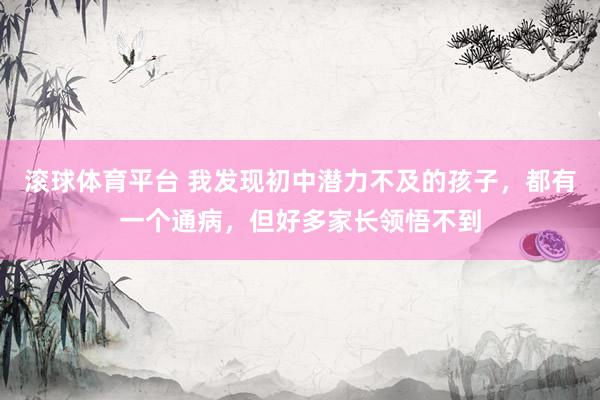 滚球体育平台 我发现初中潜力不及的孩子，都有一个通病，但好多家长领悟不到