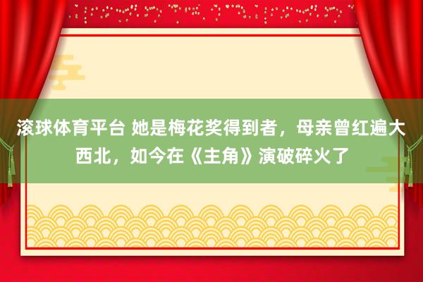 滚球体育平台 她是梅花奖得到者，母亲曾红遍大西北，如今在《主角》演破碎火了
