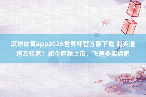 滚球体育app2026世界杯官方版下载 消炎通络又驱寒！如今巨额上市，飞速多买点吧