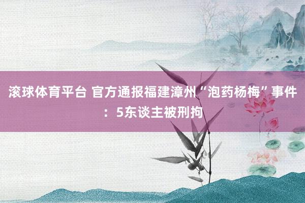 滚球体育平台 官方通报福建漳州“泡药杨梅”事件：5东谈主被刑拘