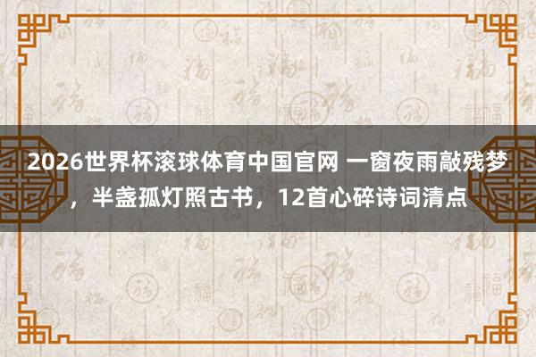 2026世界杯滚球体育中国官网 一窗夜雨敲残梦，半盏孤灯照古书，12首心碎诗词清点