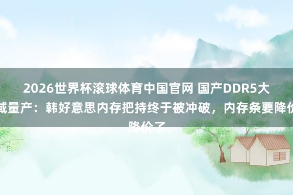 2026世界杯滚球体育中国官网 国产DDR5大领域量产：韩好意思内存把持终于被冲破，内存条要降价了