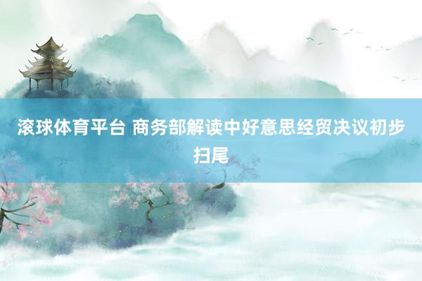 滚球体育平台 商务部解读中好意思经贸决议初步扫尾