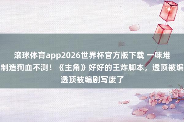 滚球体育app2026世界杯官方版下载 一味堆砌苦难、制造狗血不测！《主角》好好的王炸脚本，透顶被编剧写废了