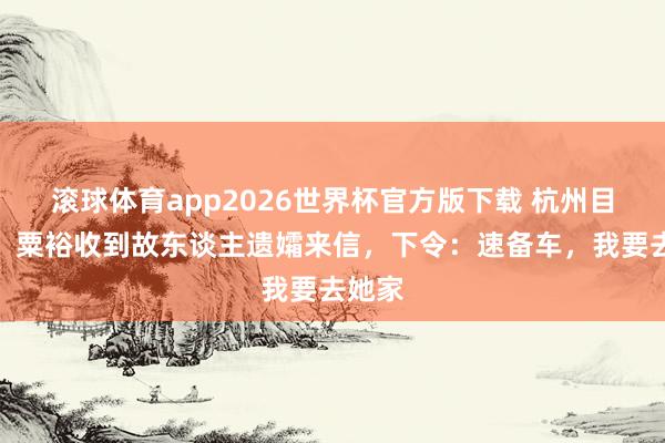 滚球体育app2026世界杯官方版下载 杭州目田后，粟裕收到故东谈主遗孀来信，下令：速备车，我要去她家