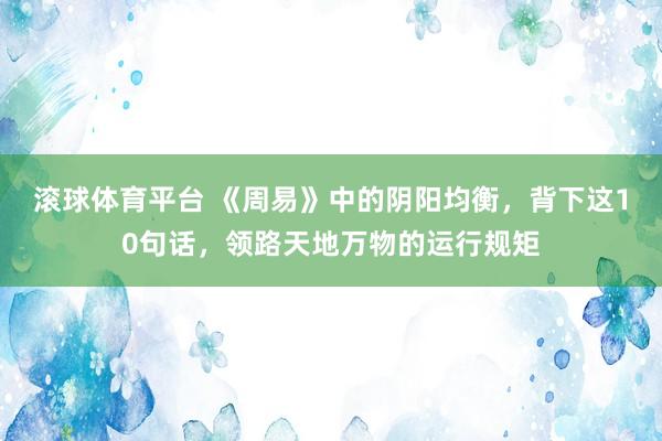 滚球体育平台 《周易》中的阴阳均衡，背下这10句话，领路天地万物的运行规矩