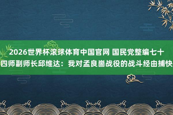 2026世界杯滚球体育中国官网 国民党整编七十四师副师长邱维达：我对孟良崮战役的战斗经由捕快
