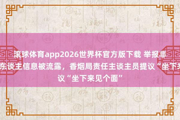 滚球体育app2026世界杯官方版下载 举报非法寄烟个东谈主信息被流露，香烟局责任主谈主员提议“坐下来见个面”
