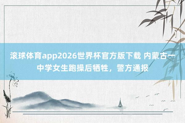 滚球体育app2026世界杯官方版下载 内蒙古一中学女生跑操后牺牲，警方通报