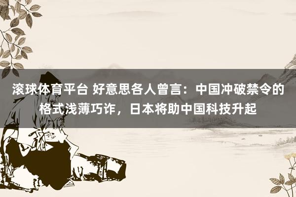 滚球体育平台 好意思各人曾言：中国冲破禁令的格式浅薄巧诈，日本将助中国科技升起