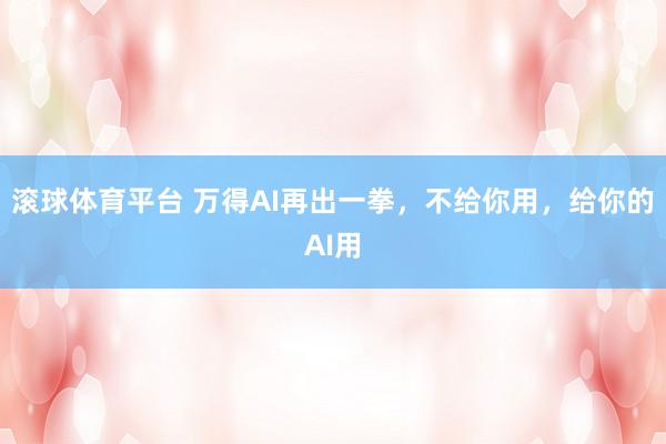 滚球体育平台 万得AI再出一拳，不给你用，给你的AI用