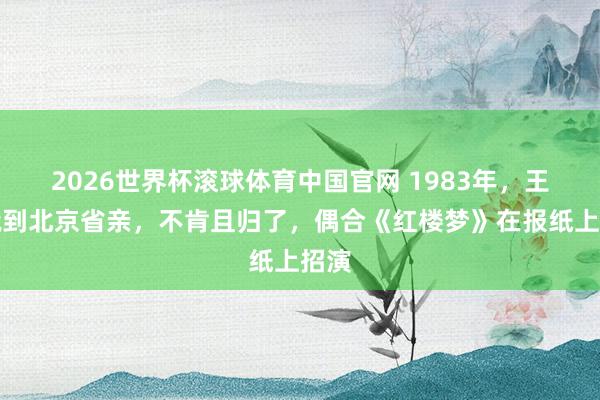 2026世界杯滚球体育中国官网 1983年，王贵娥到北京省亲，不肯且归了，偶合《红楼梦》在报纸上招演
