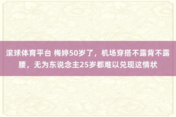 滚球体育平台 梅婷50岁了，机场穿搭不露背不露腰，无为东说念主25岁都难以兑现这情状