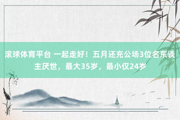 滚球体育平台 一起走好！五月还充公场3位名东谈主厌世，最大35岁，最小仅24岁