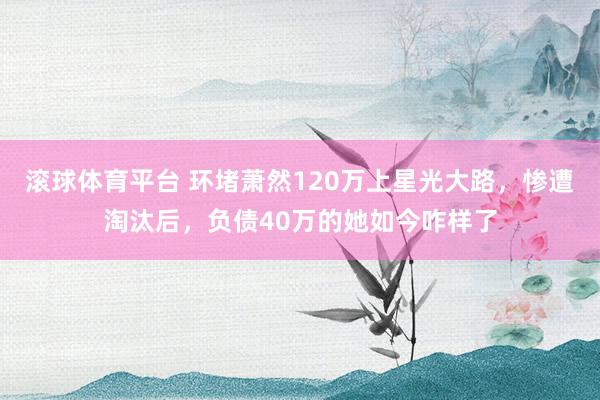 滚球体育平台 环堵萧然120万上星光大路，惨遭淘汰后，负债40万的她如今咋样了