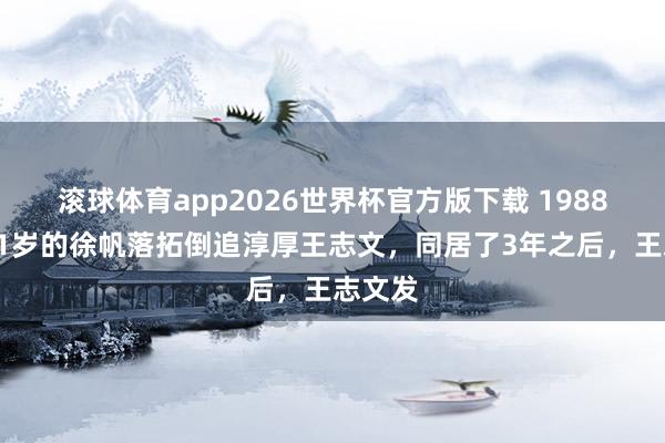 滚球体育app2026世界杯官方版下载 1988年，21岁的徐帆落拓倒追淳厚王志文，同居了3年之后，王志文发