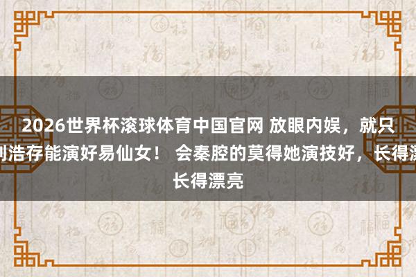 2026世界杯滚球体育中国官网 放眼内娱，就只消刘浩存能演好易仙女！ 会秦腔的莫得她演技好，长得漂亮