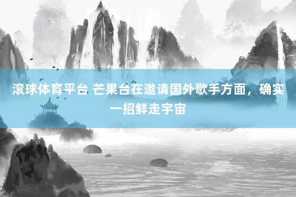 滚球体育平台 芒果台在邀请国外歌手方面，确实一招鲜走宇宙