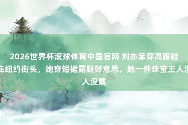2026世界杯滚球体育中国官网 刘亦菲穿高跟鞋走在纽约街头，她穿短裙露腿好意思，她一件珠宝王人没戴