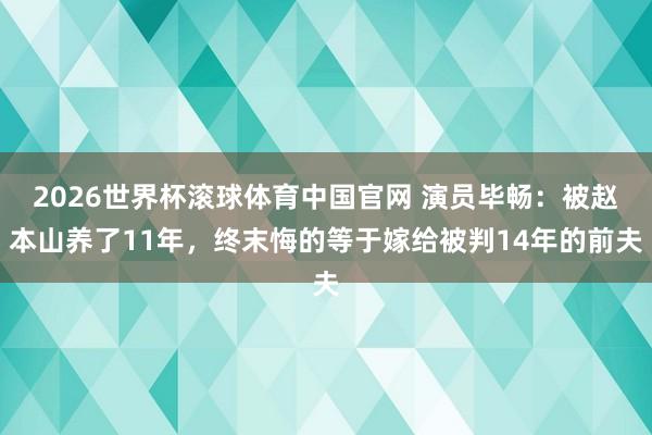 2026世界杯滚球体育中国官网 演员毕畅：被赵本山养了11年，终末悔的等于嫁给被判14年的前夫