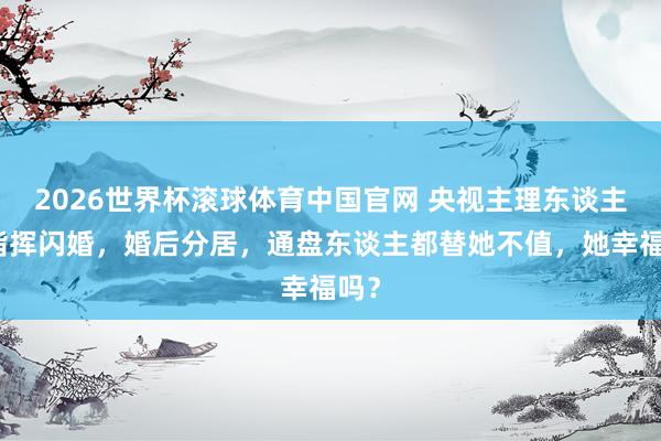 2026世界杯滚球体育中国官网 央视主理东谈主和指挥闪婚，婚后分居，通盘东谈主都替她不值，她幸福吗？
