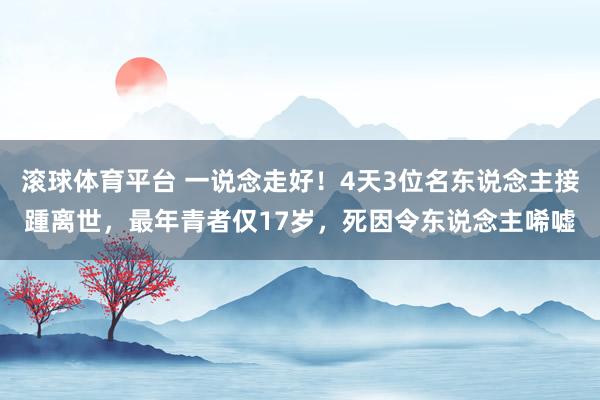 滚球体育平台 一说念走好！4天3位名东说念主接踵离世，最年青者仅17岁，死因令东说念主唏嘘