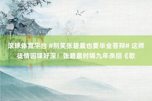 滚球体育平台 #别笑张碧晨也要毕业答辩# 这师徒情因缘好深！张碧晨时隔九年杀回《歌