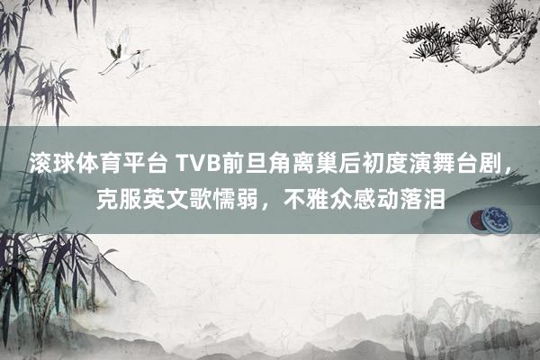 滚球体育平台 TVB前旦角离巢后初度演舞台剧，克服英文歌懦弱，不雅众感动落泪
