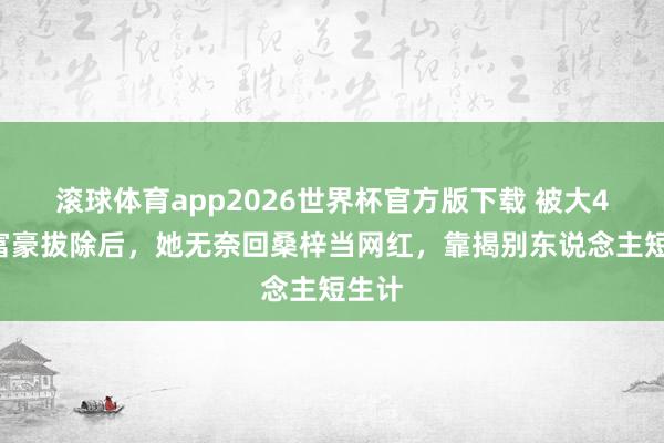 滚球体育app2026世界杯官方版下载 被大49岁富豪拔除后，她无奈回桑梓当网红，靠揭别东说念主短生计
