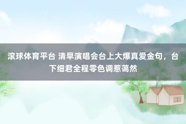 滚球体育平台 清早演唱会台上大爆真爱金句，台下细君全程零色调惹蔼然
