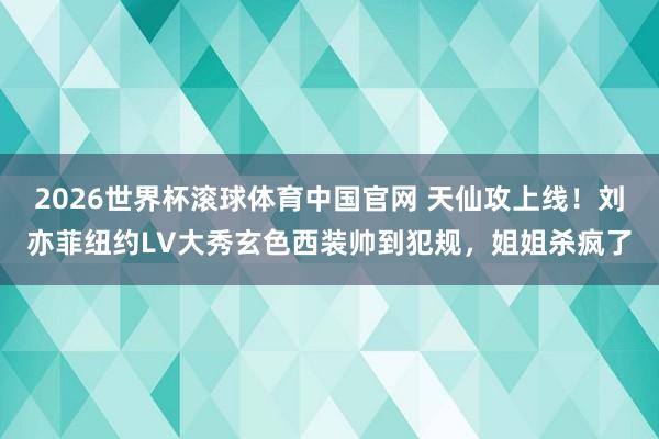 2026世界杯滚球体育中国官网 天仙攻上线！刘亦菲纽约LV大秀玄色西装帅到犯规，姐姐杀疯了