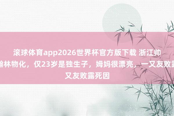 滚球体育app2026世界杯官方版下载 浙江帅哥沈瀚林物化，仅23岁是独生子，姆妈很漂亮，一又友败露死因