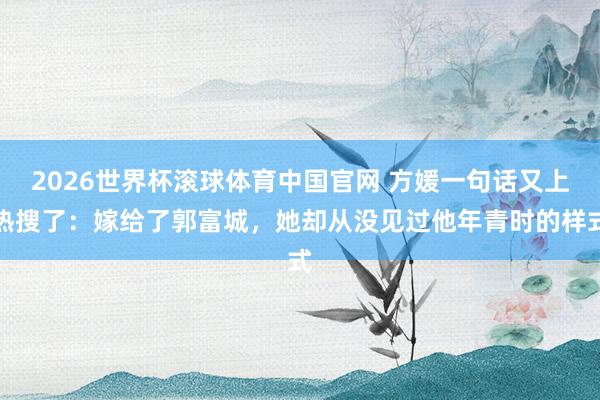 2026世界杯滚球体育中国官网 方媛一句话又上热搜了：嫁给了郭富城，她却从没见过他年青时的样式
