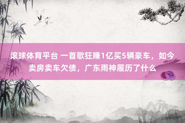 滚球体育平台 一首歌狂赚1亿买5辆豪车，如今卖房卖车欠债，广东雨神履历了什么