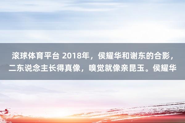 滚球体育平台 2018年，侯耀华和谢东的合影，二东说念主长得真像，嗅觉就像亲昆玉。侯耀华