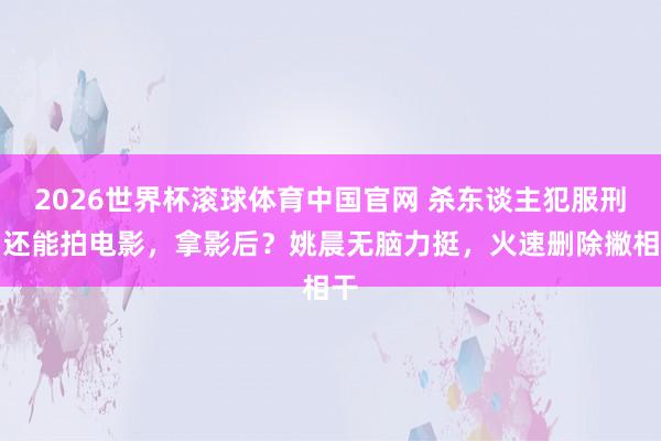 2026世界杯滚球体育中国官网 杀东谈主犯服刑期还能拍电影，拿影后？姚晨无脑力挺，火速删除撇相干
