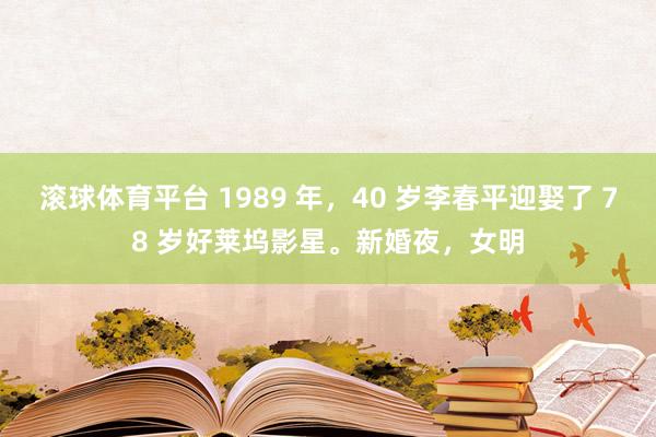 滚球体育平台 1989 年，40 岁李春平迎娶了 78 岁好莱坞影星。新婚夜，女明