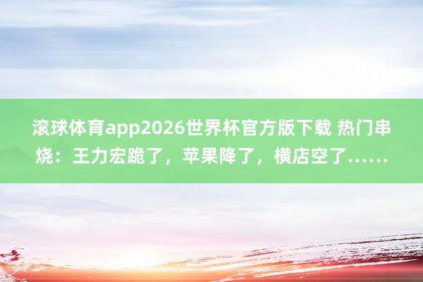 滚球体育app2026世界杯官方版下载 热门串烧：王力宏跪了，苹果降了，横店空了……