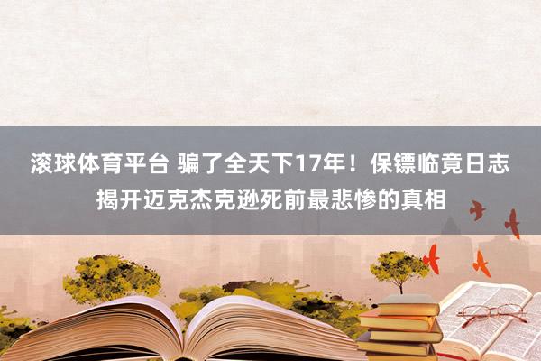 滚球体育平台 骗了全天下17年！保镖临竟日志揭开迈克杰克逊死前最悲惨的真相