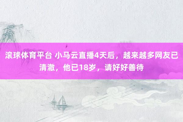 滚球体育平台 小马云直播4天后，越来越多网友已清澈，他已18岁，请好好善待