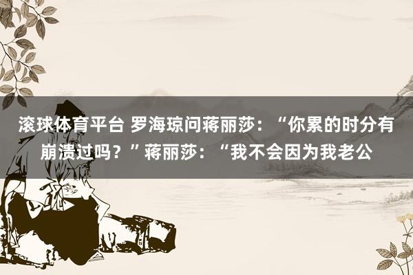 滚球体育平台 罗海琼问蒋丽莎：“你累的时分有崩溃过吗？”蒋丽莎：“我不会因为我老公