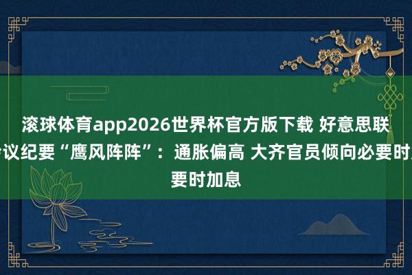 滚球体育app2026世界杯官方版下载 好意思联储会议纪要“鹰风阵阵”：通胀偏高 大齐官员倾向必要时加息