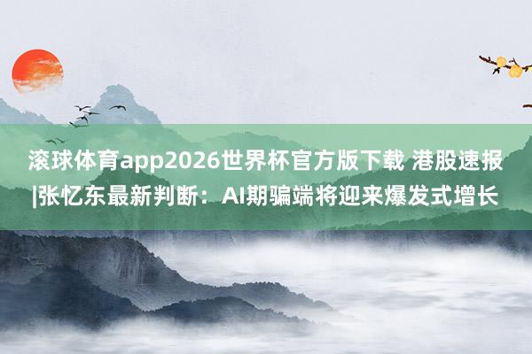 滚球体育app2026世界杯官方版下载 港股速报|张忆东最新判断：AI期骗端将迎来爆发式增长