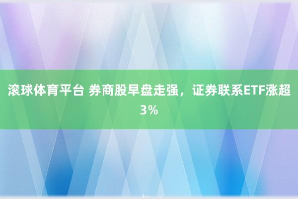 滚球体育平台 券商股早盘走强，证券联系ETF涨超3%