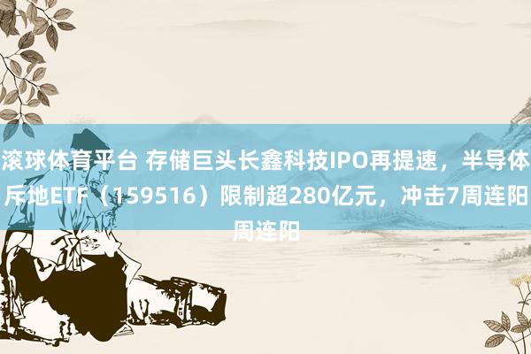 滚球体育平台 存储巨头长鑫科技IPO再提速，半导体斥地ETF（159516）限制超280亿元，冲击7周连阳