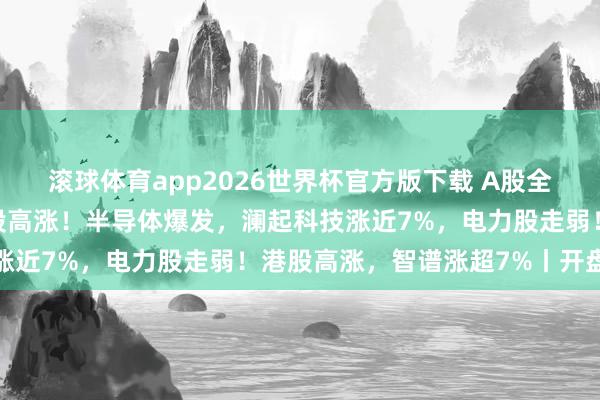 滚球体育app2026世界杯官方版下载 A股全线飘红，超4100只个股高涨！半导体爆发，澜起科技涨近7%，电力股走弱！港股高涨，智谱涨超7%丨开盘播报